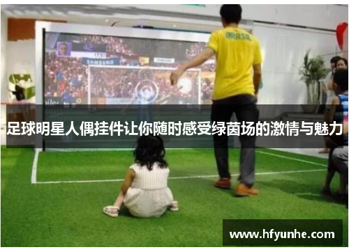足球明星人偶挂件让你随时感受绿茵场的激情与魅力