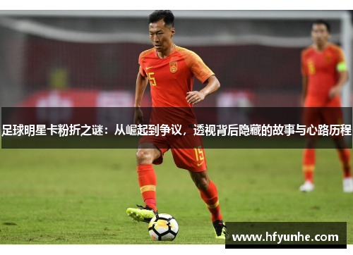 足球明星卡粉折之谜：从崛起到争议，透视背后隐藏的故事与心路历程