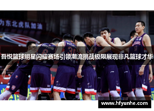 吾悦篮球明星闪耀赛场引领潮流挑战极限展现非凡篮球才华