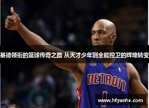 基德领衔的篮球传奇之路 从天才少年到全能控卫的辉煌转变