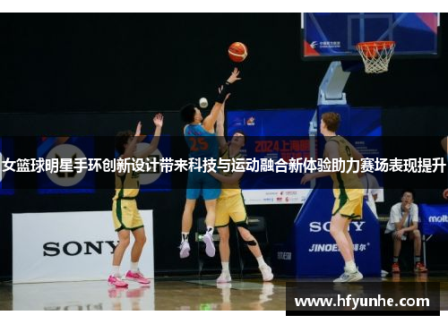 女篮球明星手环创新设计带来科技与运动融合新体验助力赛场表现提升