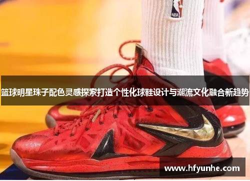 篮球明星珠子配色灵感探索打造个性化球鞋设计与潮流文化融合新趋势