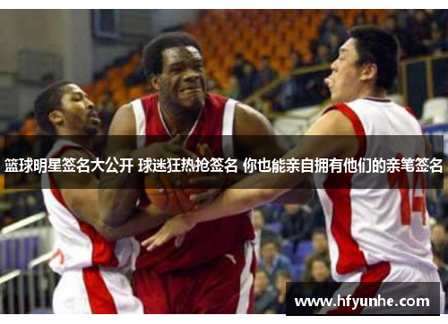 篮球明星签名大公开 球迷狂热抢签名 你也能亲自拥有他们的亲笔签名