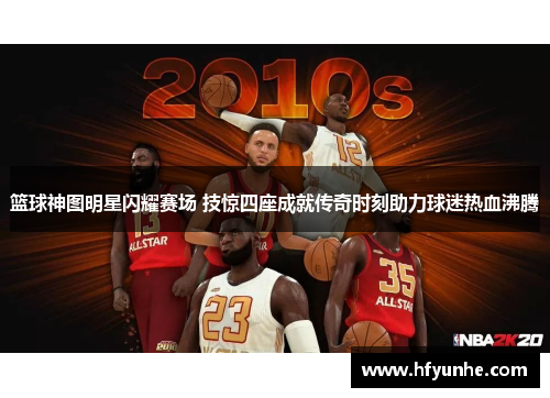 篮球神图明星闪耀赛场 技惊四座成就传奇时刻助力球迷热血沸腾