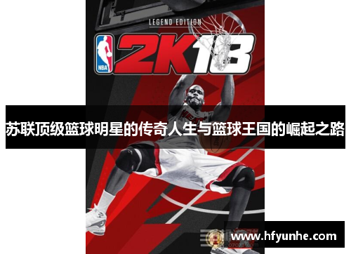 苏联顶级篮球明星的传奇人生与篮球王国的崛起之路