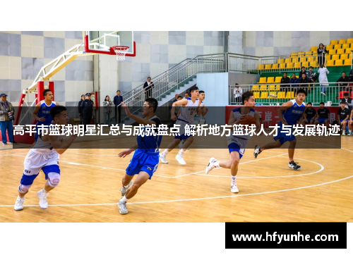 高平市篮球明星汇总与成就盘点 解析地方篮球人才与发展轨迹